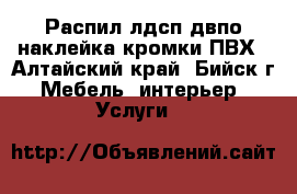 Распил лдсп.двпо.наклейка кромки ПВХ - Алтайский край, Бийск г. Мебель, интерьер » Услуги   